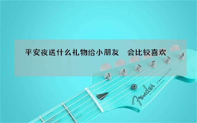 平安夜送什么礼物给小朋友 会比较喜欢